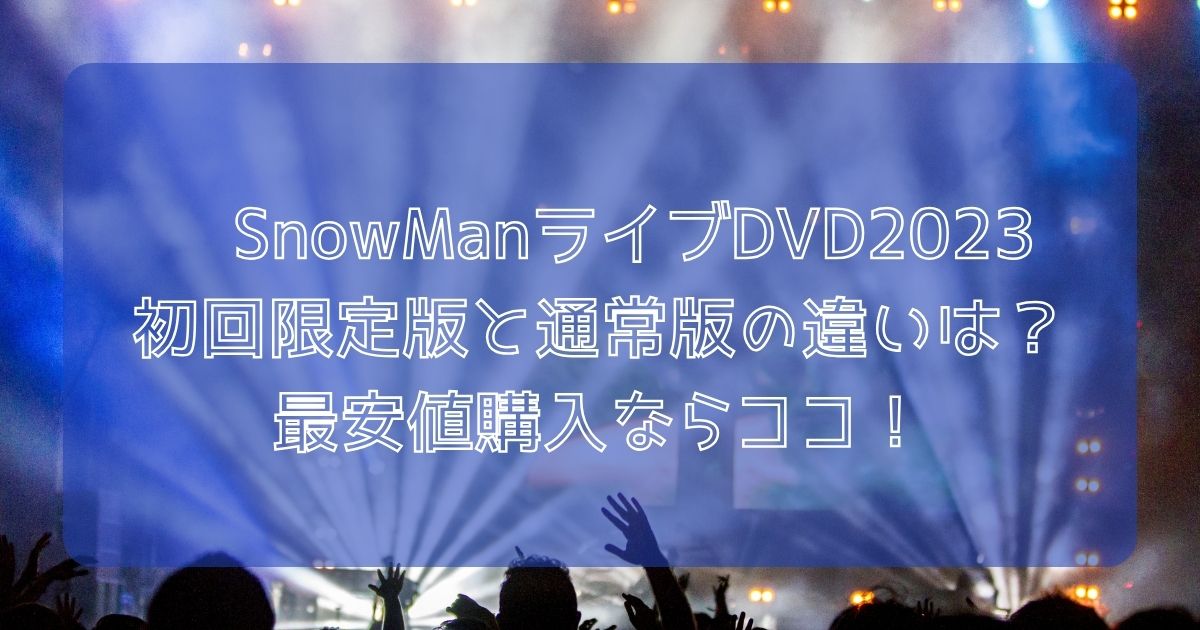 SnowManライブDVD2023初回限定版と通常版の違いは？最安値購入ならココ！