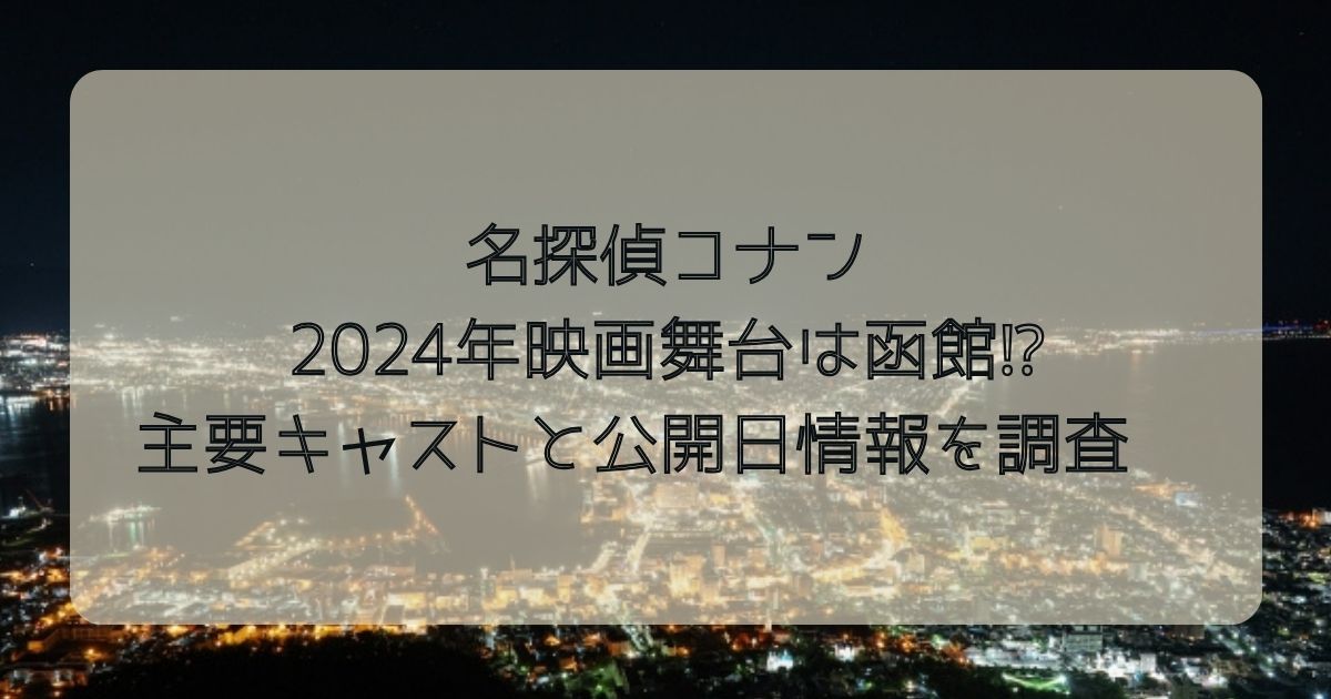 名探偵コナン2024年映画舞台は函館⁉主要キャストと公開日情報を調査
